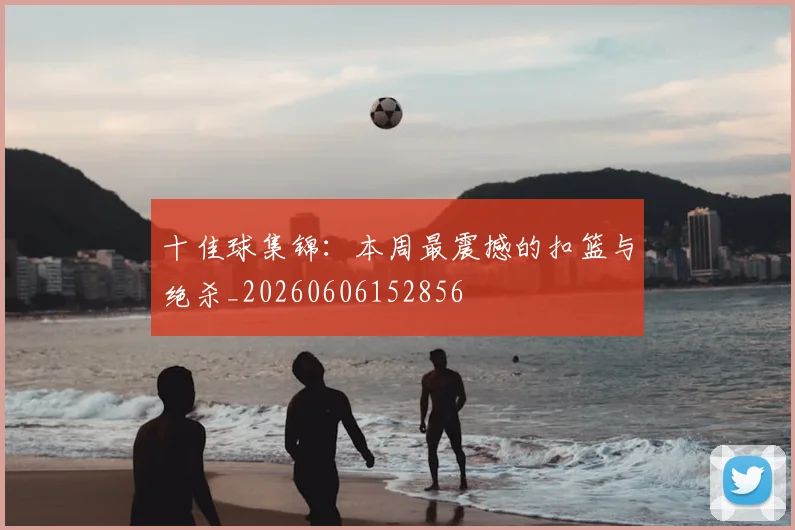 十佳球集锦：本周最震撼的扣篮与绝杀_20260606152856