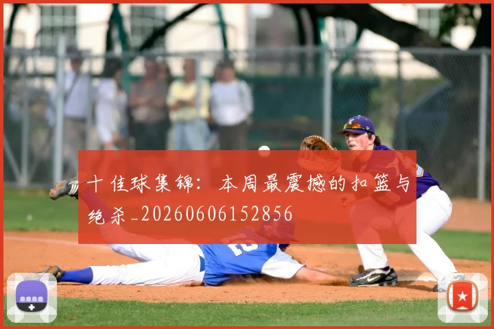十佳球集锦：本周最震撼的扣篮与绝杀_20260606152856
