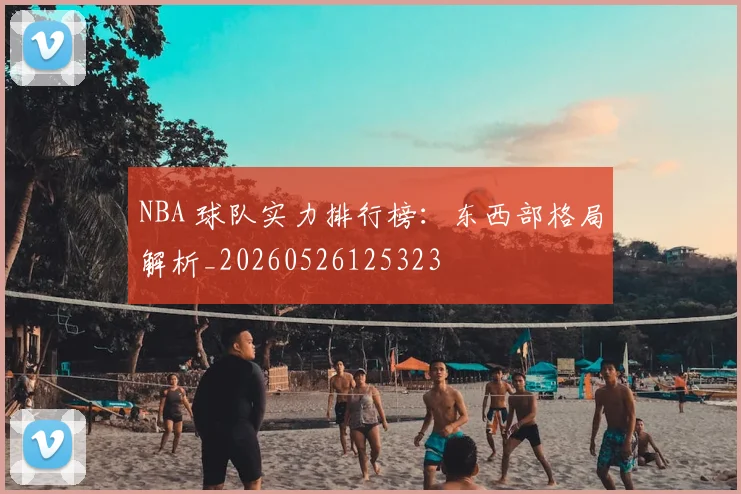 NBA 球队实力排行榜:东西部格局解析_20260526125323