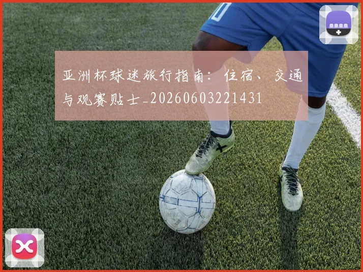 亚洲杯球迷旅行指南:住宿、交通与观赛贴士_20260603221431