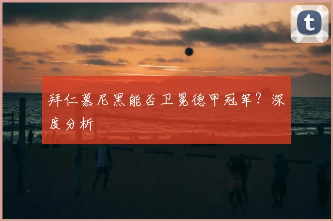 拜仁慕尼黑能否卫冕德甲冠军?深度分析