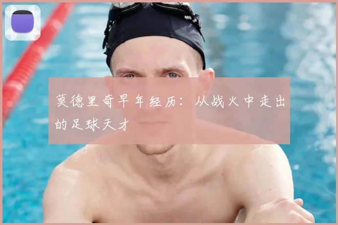 莫德里奇早年经历：从战火中走出的足球天才
