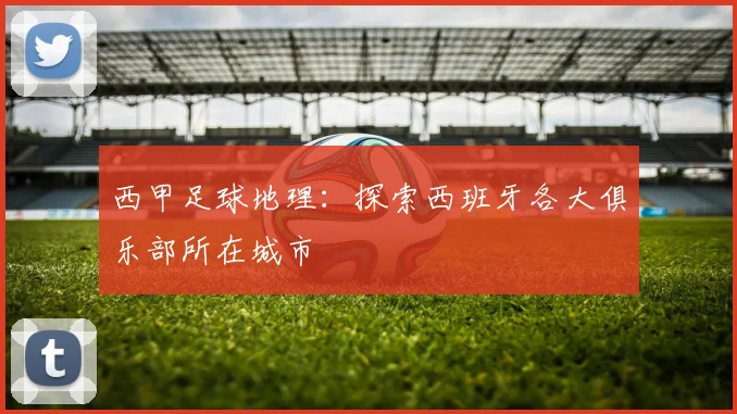 西甲足球地理：探索西班牙各大俱乐部所在城市
