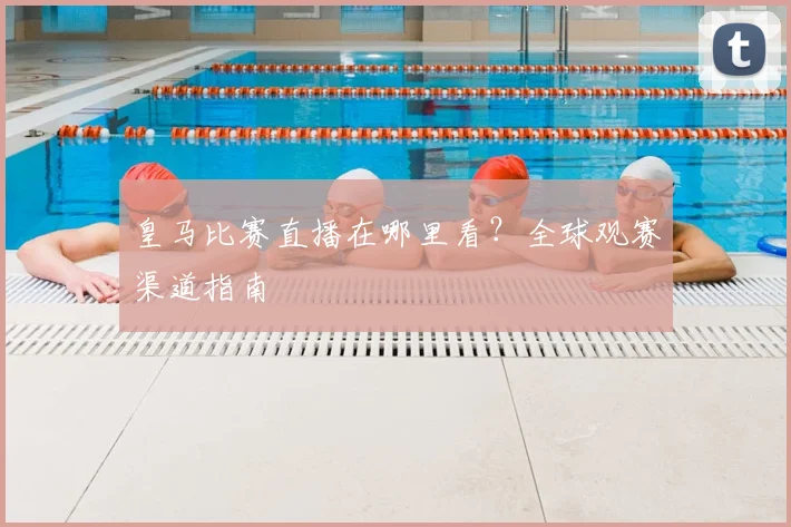皇马比赛直播在哪里看?全球观赛渠道指南