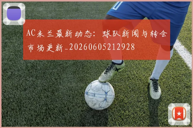 AC米兰最新动态：球队新闻与转会市场更新_20260605212928