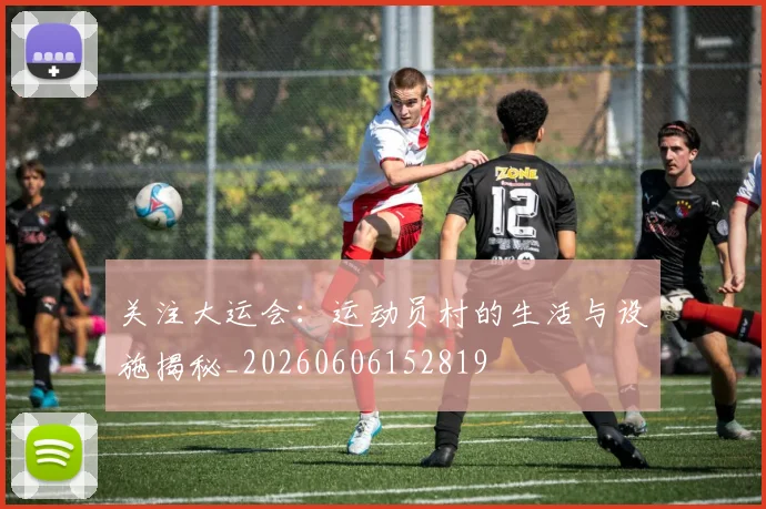 关注大运会:运动员村的生活与设施揭秘_20260606152819