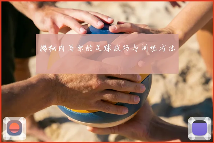 揭秘内马尔的足球技巧与训练方法