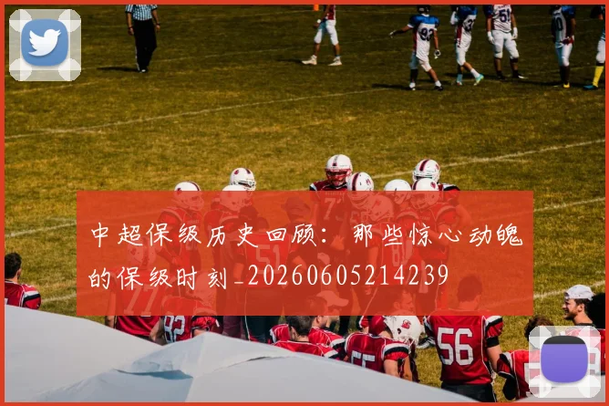 中超保级历史回顾:那些惊心动魄的保级时刻_20260605214239