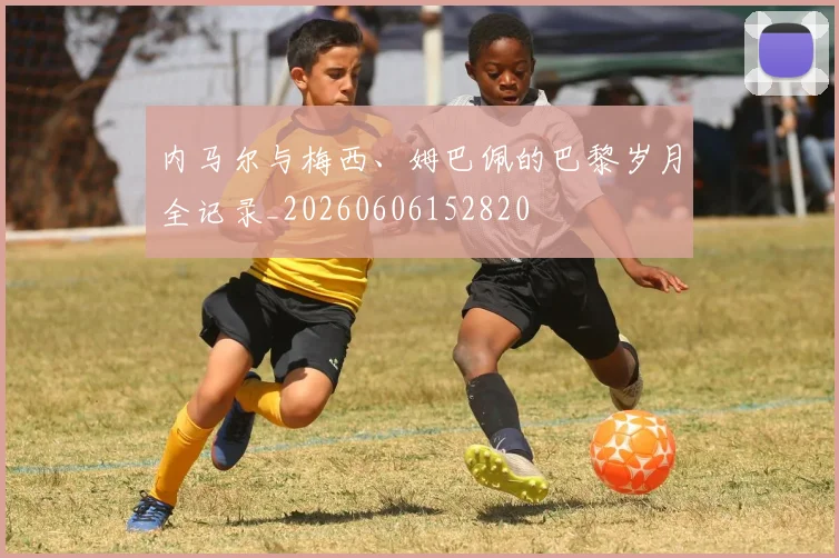 内马尔与梅西、姆巴佩的巴黎岁月全记录_20260606152820