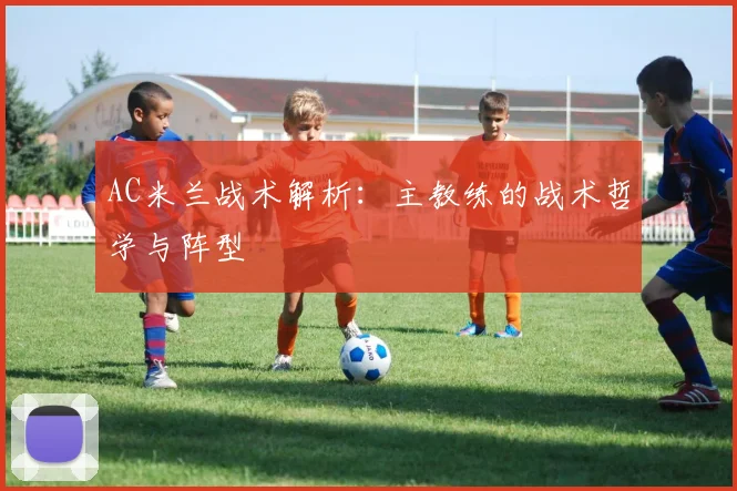 AC米兰战术解析：主教练的战术哲学与阵型