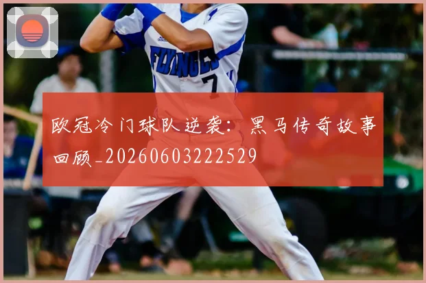 欧冠冷门球队逆袭:黑马传奇故事回顾_20260603222529
