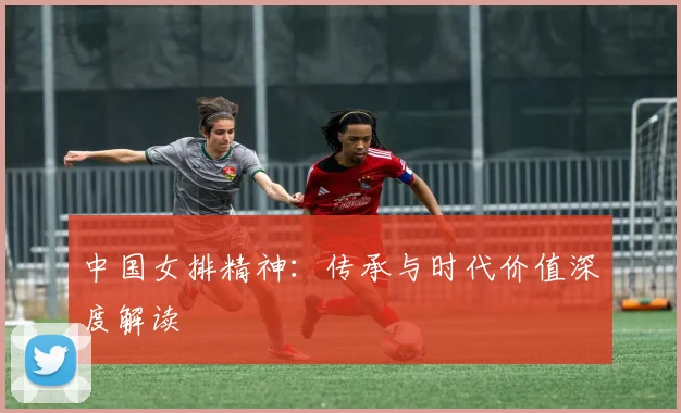 中国女排精神：传承与时代价值深度解读