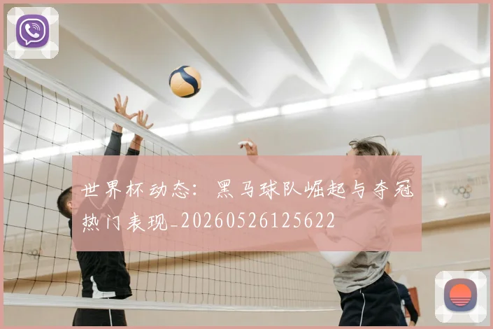 世界杯动态：黑马球队崛起与夺冠热门表现_20260526125622