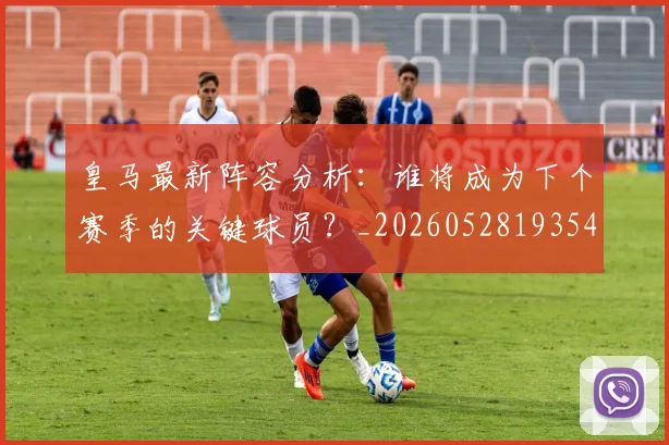 皇马最新阵容分析：谁将成为下个赛季的关键球员？_20260528193540