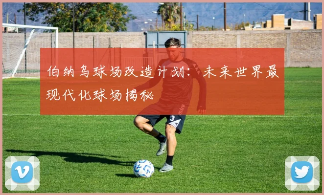 伯纳乌球场改造计划:未来世界最现代化球场揭秘
