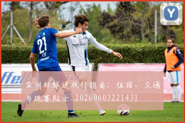 亚洲杯球迷旅行指南:住宿、交通与观赛贴士_20260603221431