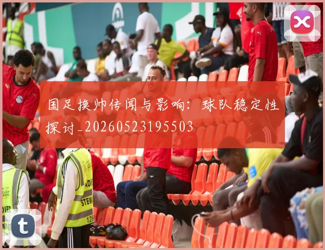 国足换帅传闻与影响:球队稳定性探讨_20260523195503