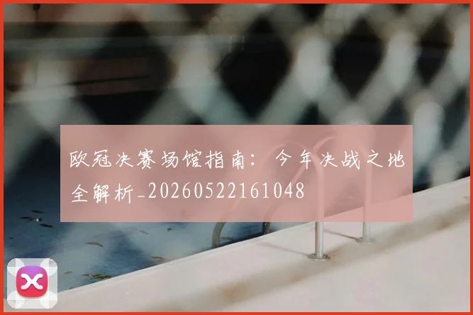 欧冠决赛场馆指南：今年决战之地全解析_20260522161048