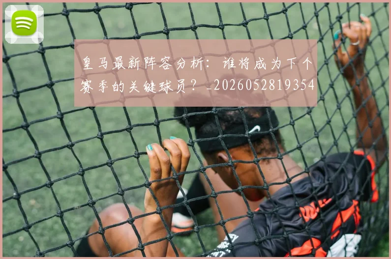 皇马最新阵容分析:谁将成为下个赛季的关键球员?_20260528193540