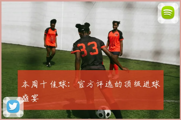 本周十佳球:官方评选的顶级进球盛宴