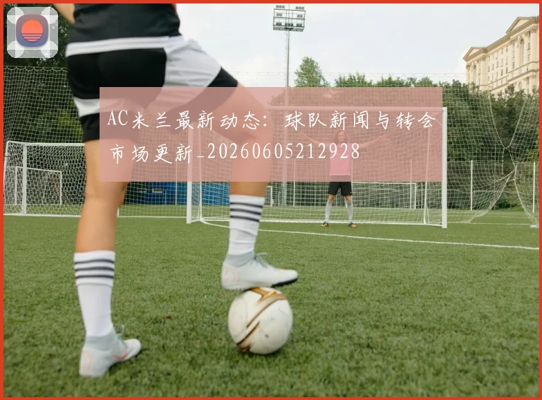 AC米兰最新动态：球队新闻与转会市场更新_20260605212928