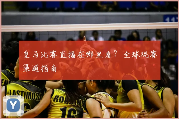 皇马比赛直播在哪里看?全球观赛渠道指南