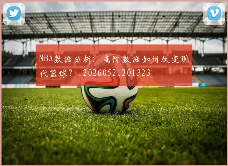 NBA数据分析：高阶数据如何改变现代篮球？_20260521201323