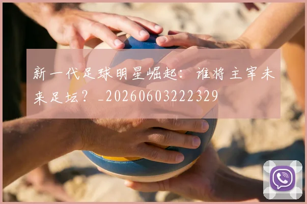 新一代足球明星崛起：谁将主宰未来足坛？_20260603222329
