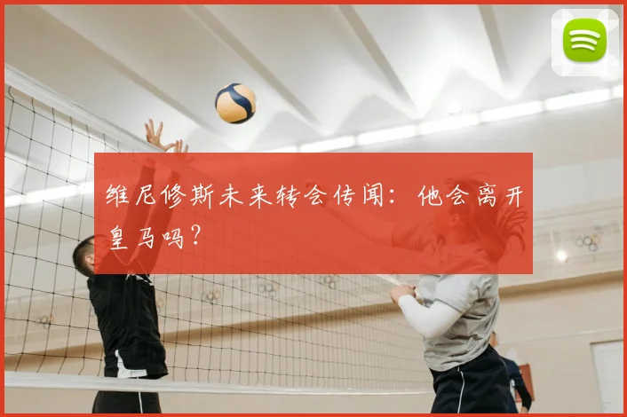 维尼修斯未来转会传闻：他会离开皇马吗？