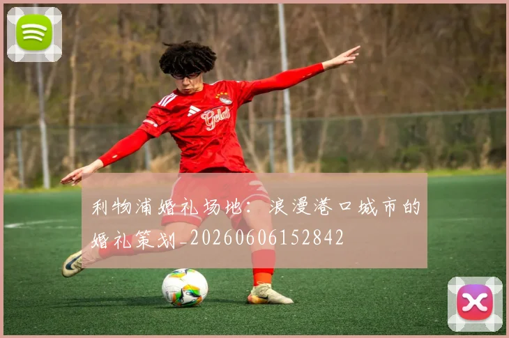 利物浦婚礼场地：浪漫港口城市的婚礼策划_20260606152842