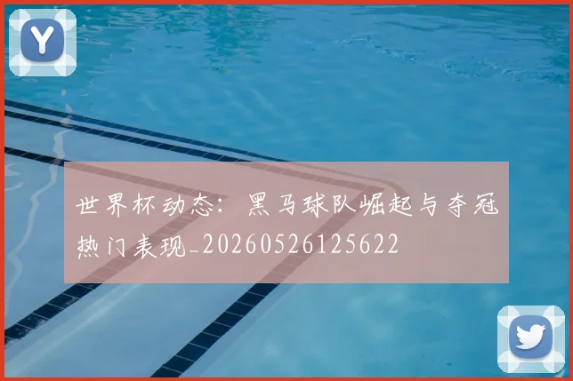 世界杯动态:黑马球队崛起与夺冠热门表现_20260526125622
