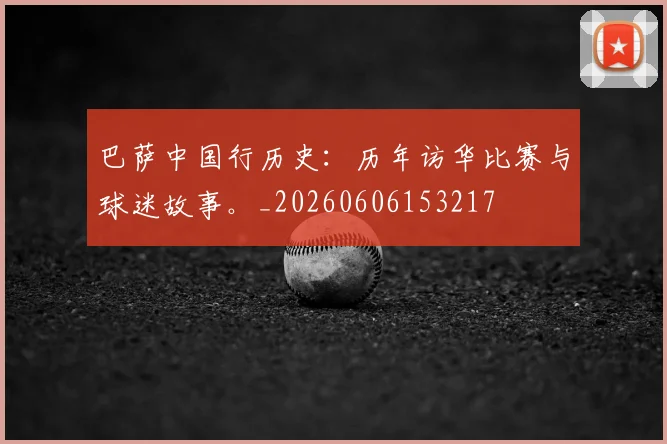 巴萨中国行历史:历年访华比赛与球迷故事。_20260606153217