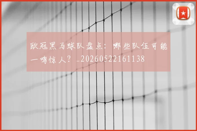 欧冠黑马球队盘点：哪些队伍可能一鸣惊人？_20260522161138