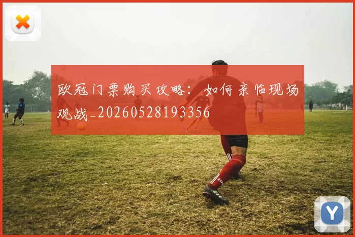 欧冠门票购买攻略:如何亲临现场观战_20260528193356