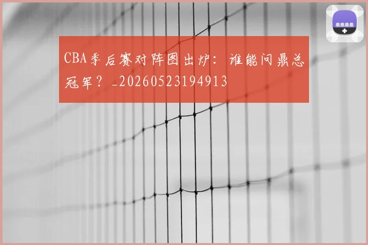CBA季后赛对阵图出炉:谁能问鼎总冠军?_20260523194913