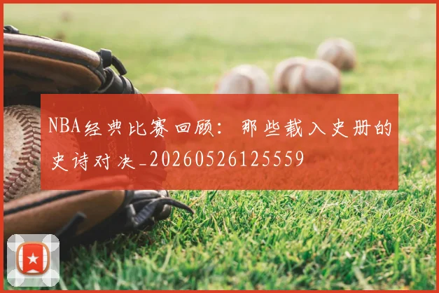 NBA经典比赛回顾：那些载入史册的史诗对决_20260526125559