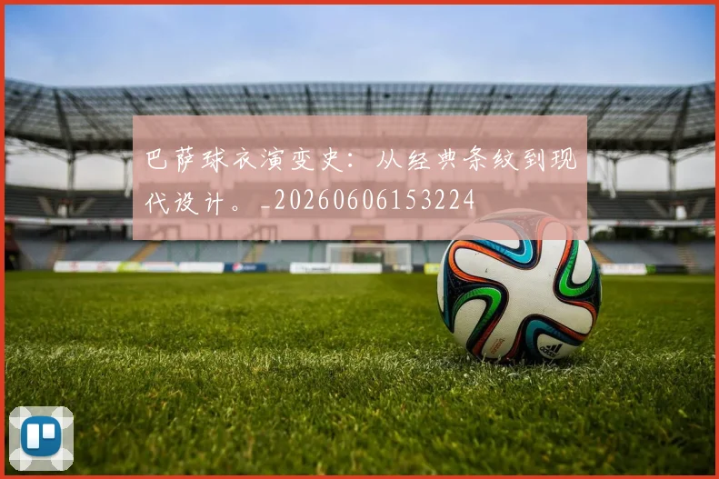 巴萨球衣演变史:从经典条纹到现代设计。_20260606153224