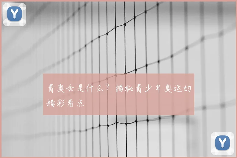 青奥会是什么？揭秘青少年奥运的精彩看点