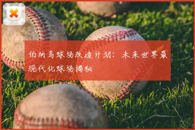 伯纳乌球场改造计划：未来世界最现代化球场揭秘