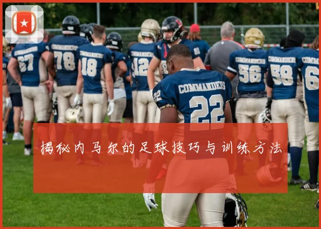 揭秘内马尔的足球技巧与训练方法