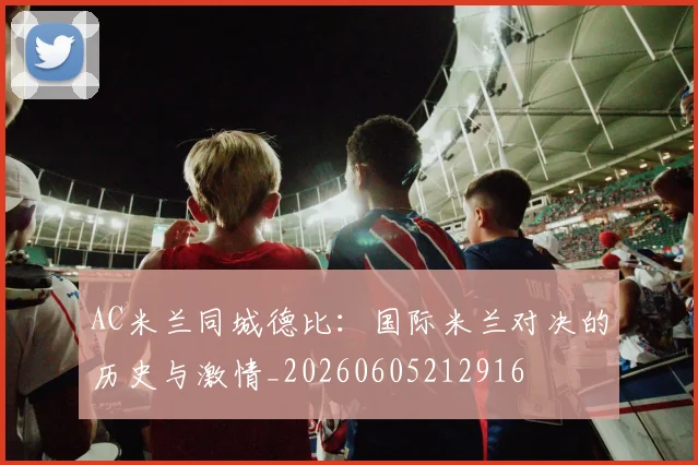 AC米兰同城德比:国际米兰对决的历史与激情_20260605212916