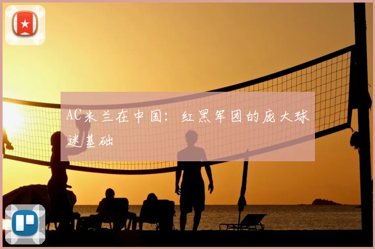 AC米兰在中国：红黑军团的庞大球迷基础