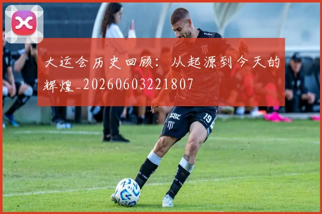 大运会历史回顾：从起源到今天的辉煌_20260603221807