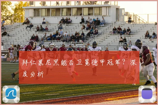 拜仁慕尼黑能否卫冕德甲冠军?深度分析