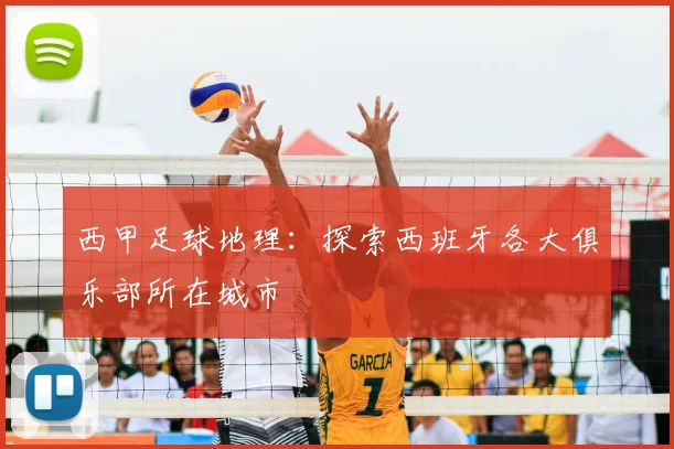 西甲足球地理：探索西班牙各大俱乐部所在城市