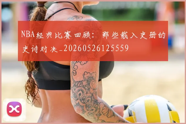 NBA经典比赛回顾:那些载入史册的史诗对决_20260526125559