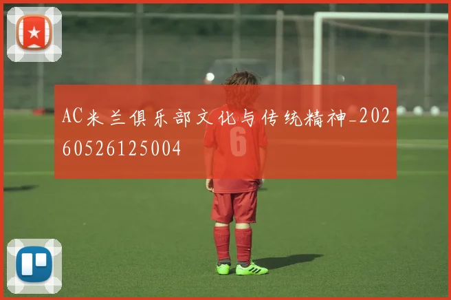 AC米兰俱乐部文化与传统精神_20260526125004